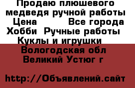 Продаю плюшевого медведя ручной работы › Цена ­ 650 - Все города Хобби. Ручные работы » Куклы и игрушки   . Вологодская обл.,Великий Устюг г.